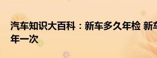 汽车知识大百科：新车多久年检 新车年审几年一次