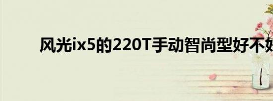 风光ix5的220T手动智尚型好不好 