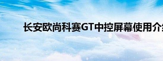 长安欧尚科赛GT中控屏幕使用介绍