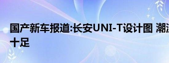 国产新车报道:长安UNI-T设计图 潮流轿跑范十足