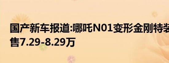 国产新车报道:哪吒N01变形金刚特装版上市 售7.29-8.29万