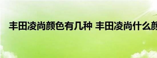 丰田凌尚颜色有几种 丰田凌尚什么颜色好