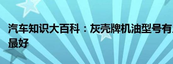 汽车知识大百科：灰壳牌机油型号有几种哪个最好