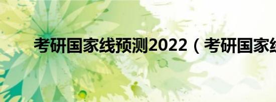 考研国家线预测2022（考研国家线）