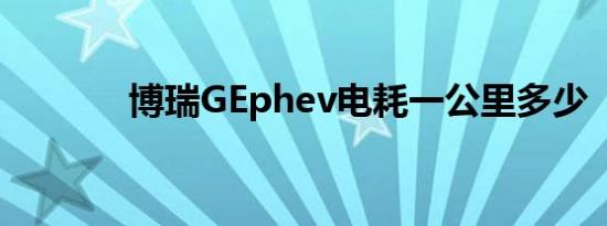 博瑞GEphev电耗一公里多少 