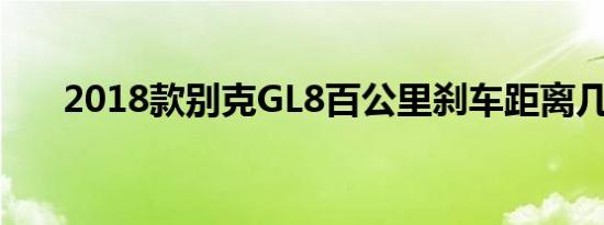 2018款别克GL8百公里刹车距离几米 