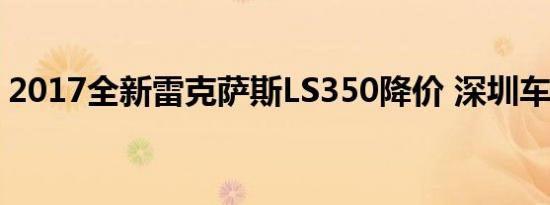 2017全新雷克萨斯LS350降价 深圳车展首发