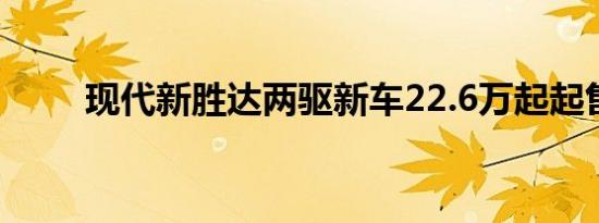 现代新胜达两驱新车22.6万起起售 