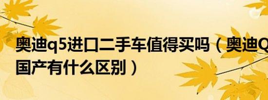 奥迪q5进口二手车值得买吗（奥迪Q5进口和国产有什么区别）