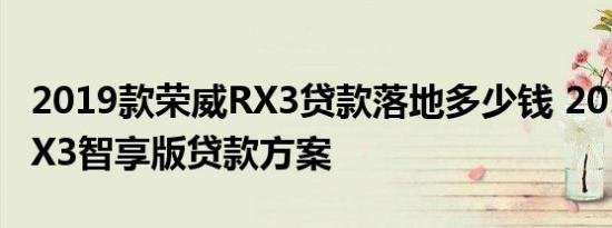 2019款荣威RX3贷款落地多少钱 2019荣威RX3智享版贷款方案