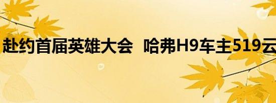 赴约首届英雄大会  哈弗H9车主519云端集结