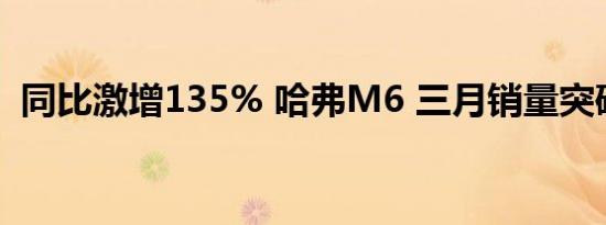 同比激增135% 哈弗M6 三月销量突破万辆