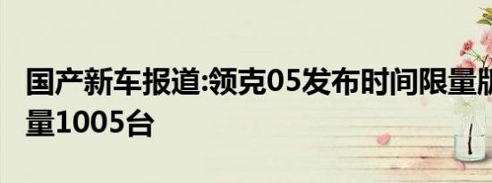 国产新车报道:领克05发布时间限量版车型 限量1005台