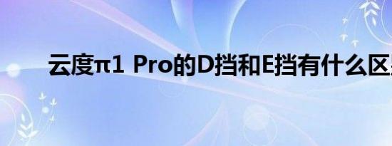 云度π1 Pro的D挡和E挡有什么区别 