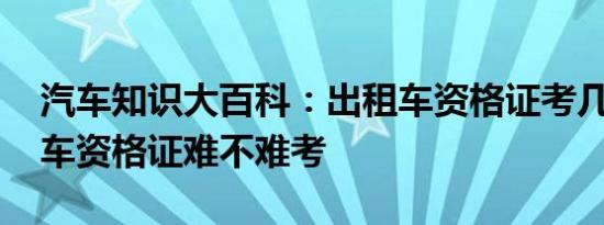 汽车知识大百科：出租车资格证考几项 出租车资格证难不难考