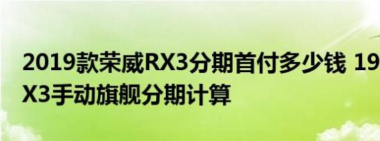 2019款荣威RX3分期首付多少钱 19款荣威RX3手动旗舰分期计算