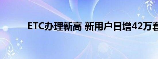 ETC办理新高 新用户日增42万套