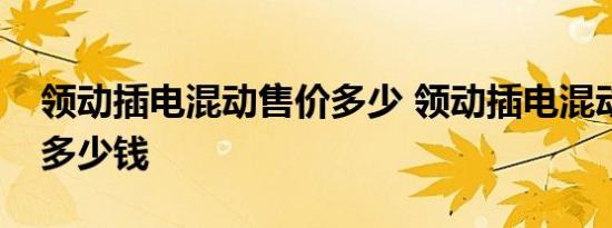 领动插电混动售价多少 领动插电混动的价格多少钱 