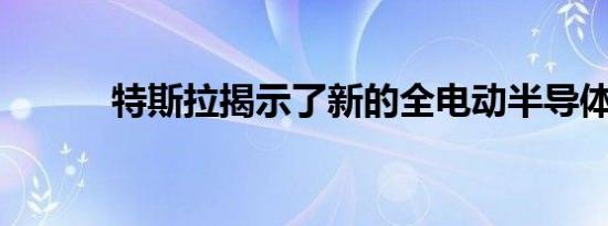 特斯拉揭示了新的全电动半导体