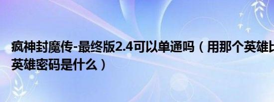 疯神封魔传-最终版2.4可以单通吗（用那个英雄比较好 隐藏英雄密码是什么）