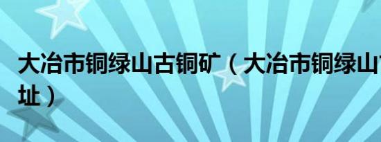 大冶市铜绿山古铜矿（大冶市铜绿山古铜矿遗址）