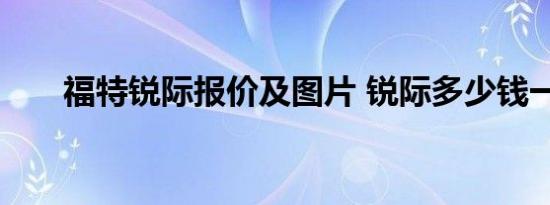 福特锐际报价及图片 锐际多少钱一辆