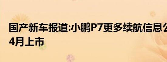 国产新车报道:小鹏P7更多续航信息公布 将于4月上市