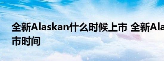 全新Alaskan什么时候上市 全新Alaskan上市时间