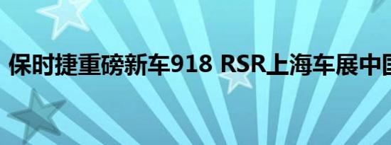 保时捷重磅新车918 RSR上海车展中国首发 