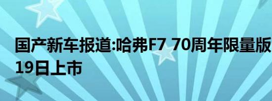 国产新车报道:哈弗F7 70周年限量版 将于9月19日上市