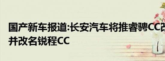 国产新车报道:长安汽车将推睿骋CC改款车型 并改名锐程CC