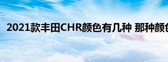 2021款丰田CHR颜色有几种 那种颜色好看