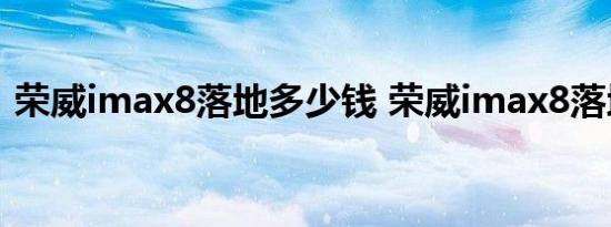 荣威imax8落地多少钱 荣威imax8落地价格