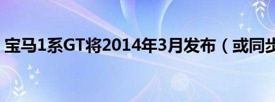 宝马1系GT将2014年3月发布（或同步引入）