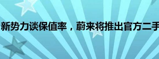 新势力谈保值率，蔚来将推出官方二手车服务