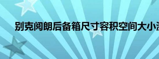 别克阅朗后备箱尺寸容积空间大小测评