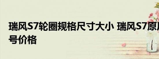 瑞风S7轮圈规格尺寸大小 瑞风S7原厂轮胎型号价格