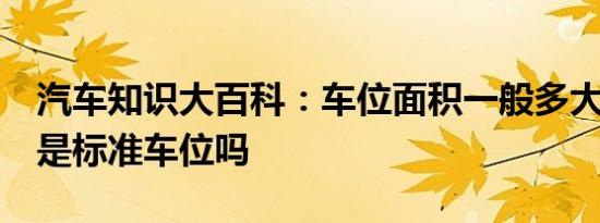 汽车知识大百科：车位面积一般多大 12平米是标准车位吗