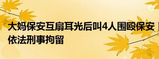 大妈保安互扇耳光后叫4人围殴保安 目前已被依法刑事拘留