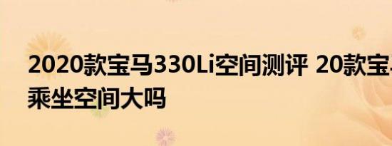 2020款宝马330Li空间测评 20款宝马330Li乘坐空间大吗 