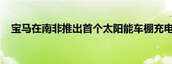 宝马在南非推出首个太阳能车棚充电系统