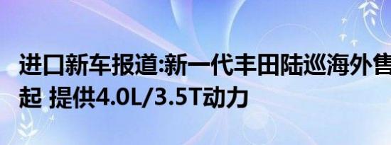 进口新车报道:新一代丰田陆巡海外售40.40万起 提供4.0L/3.5T动力