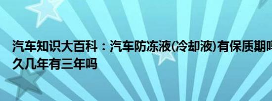 汽车知识大百科：汽车防冻液(冷却液)有保质期吗 保质期多久几年有三年吗