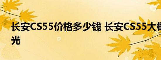 长安CS55价格多少钱 长安CS55大概价格曝光