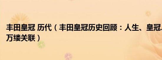 丰田皇冠 历代（丰田皇冠历史回顾：人生、皇冠、时代的千万缕关联）