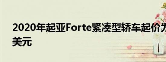 2020年起亚Forte紧凑型轿车起价为18715美元