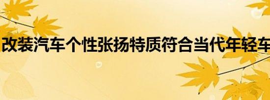 改装汽车个性张扬特质符合当代年轻车主品味