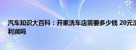 汽车知识大百科：开家洗车店需要多少钱 20元洗一辆车有利润吗