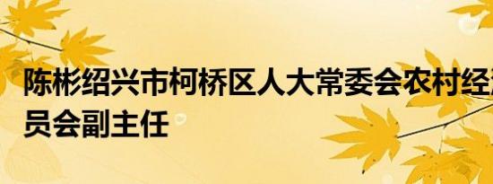 陈彬绍兴市柯桥区人大常委会农村经济工作委员会副主任