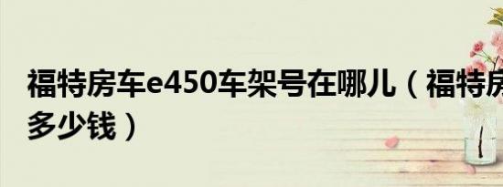 福特房车e450车架号在哪儿（福特房车e450多少钱）